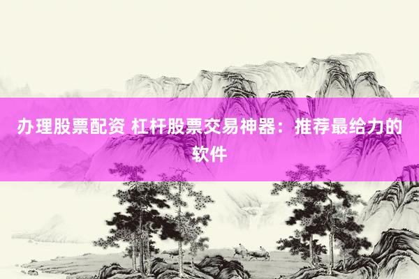 办理股票配资 杠杆股票交易神器：推荐最给力的软件