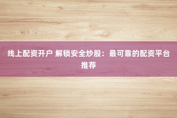 线上配资开户 解锁安全炒股：最可靠的配资平台推荐
