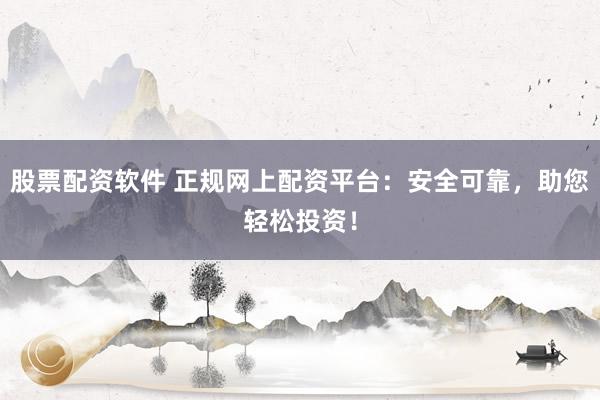 股票配资软件 正规网上配资平台：安全可靠，助您轻松投资！