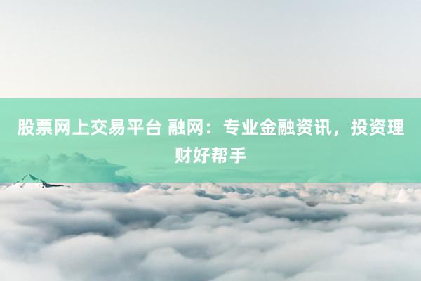 股票网上交易平台 融网：专业金融资讯，投资理财好帮手