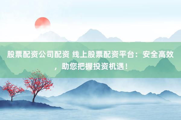 股票配资公司配资 线上股票配资平台：安全高效，助您把握投资机遇！
