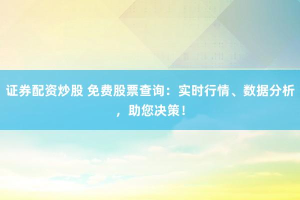 证券配资炒股 免费股票查询：实时行情、数据分析，助您决策！