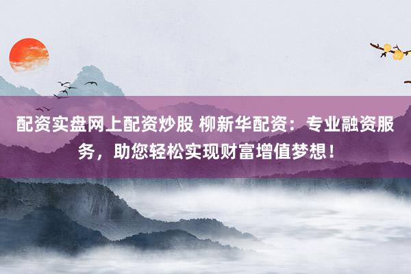 配资实盘网上配资炒股 柳新华配资：专业融资服务，助您轻松实现财富增值梦想！