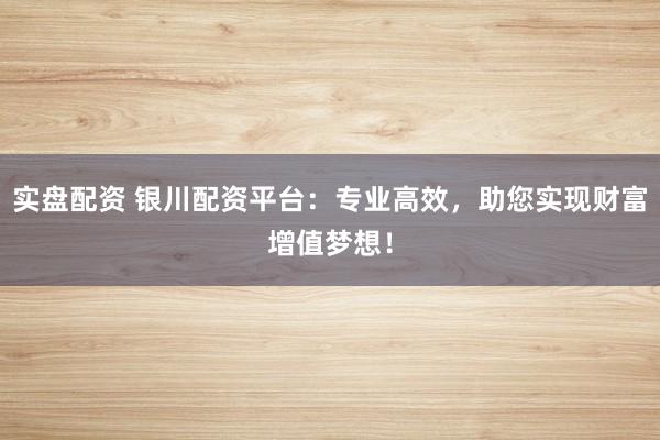 实盘配资 银川配资平台：专业高效，助您实现财富增值梦想！