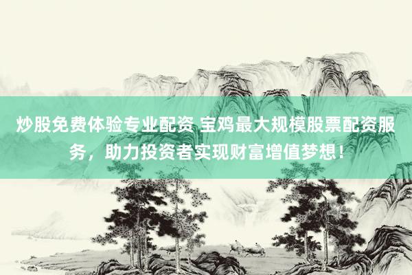 炒股免费体验专业配资 宝鸡最大规模股票配资服务，助力投资者实现财富增值梦想！
