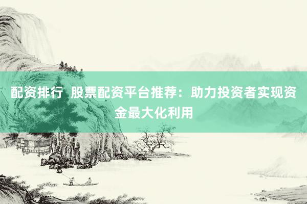 配资排行  股票配资平台推荐：助力投资者实现资金最大化利用