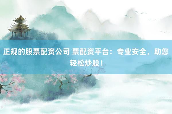 正规的股票配资公司 票配资平台：专业安全，助您轻松炒股！