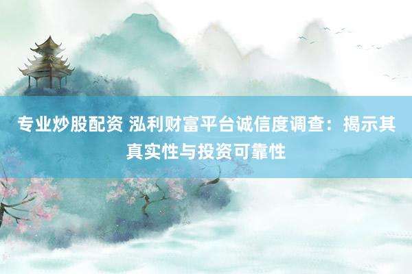 专业炒股配资 泓利财富平台诚信度调查：揭示其真实性与投资可靠性