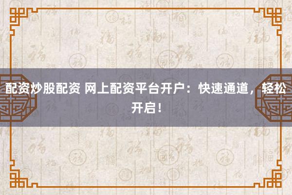 配资炒股配资 网上配资平台开户：快速通道，轻松开启！