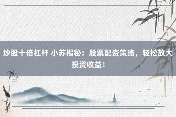 炒股十倍杠杆 小苏揭秘：股票配资策略，轻松放大投资收益！