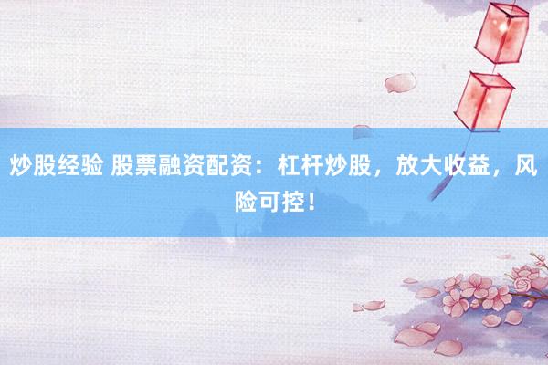 炒股经验 股票融资配资：杠杆炒股，放大收益，风险可控！