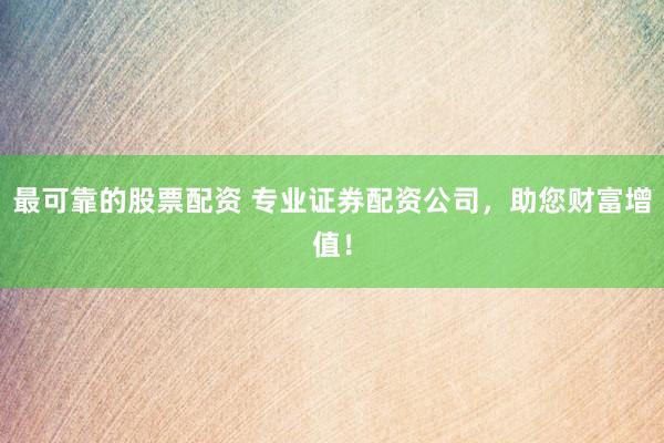 最可靠的股票配资 专业证券配资公司，助您财富增值！