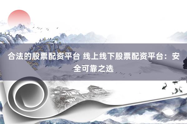 合法的股票配资平台 线上线下股票配资平台：安全可靠之选