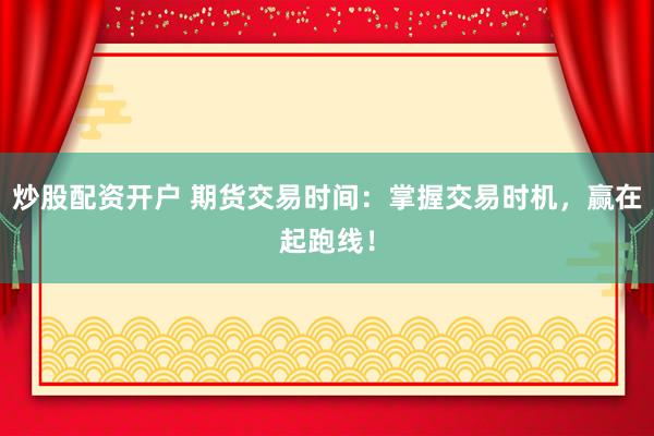 炒股配资开户 期货交易时间：掌握交易时机，赢在起跑线！