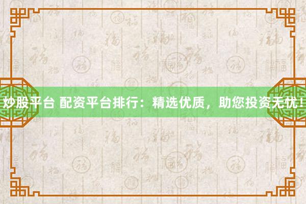 炒股平台 配资平台排行：精选优质，助您投资无忧！