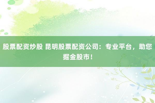 股票配资炒股 昆明股票配资公司：专业平台，助您掘金股市！