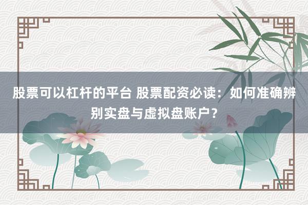 股票可以杠杆的平台 股票配资必读：如何准确辨别实盘与虚拟盘账户？