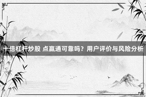十倍杠杆炒股 点嬴通可靠吗？用户评价与风险分析