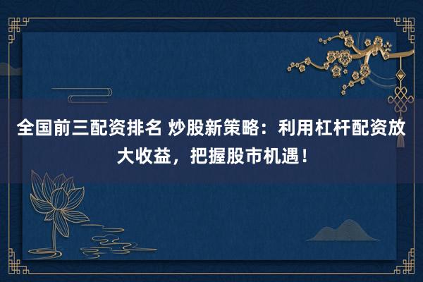 全国前三配资排名 炒股新策略：利用杠杆配资放大收益，把握股市机遇！