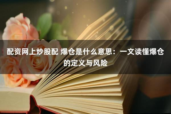配资网上炒股配 爆仓是什么意思：一文读懂爆仓的定义与风险
