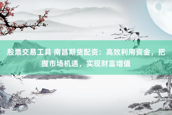 股票交易工具 南昌期货配资：高效利用资金，把握市场机遇，实现财富增值