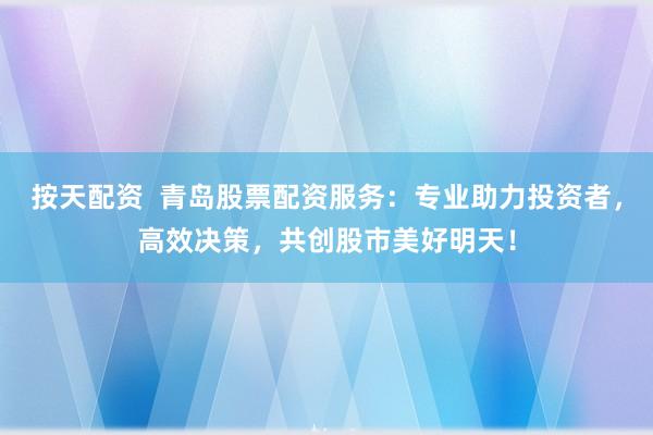 按天配资  青岛股票配资服务：专业助力投资者，高效决策，共创股市美好明天！