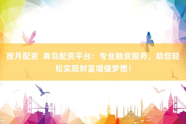 按月配资  青岛配资平台：专业融资服务，助您轻松实现财富增值梦想！