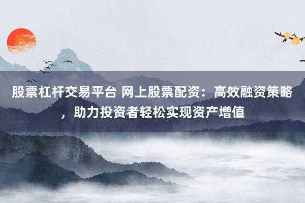 股票杠杆交易平台 网上股票配资：高效融资策略，助力投资者轻松实现资产增值