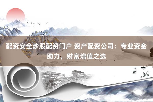 配资安全炒股配资门户 资产配资公司：专业资金助力，财富增值之选
