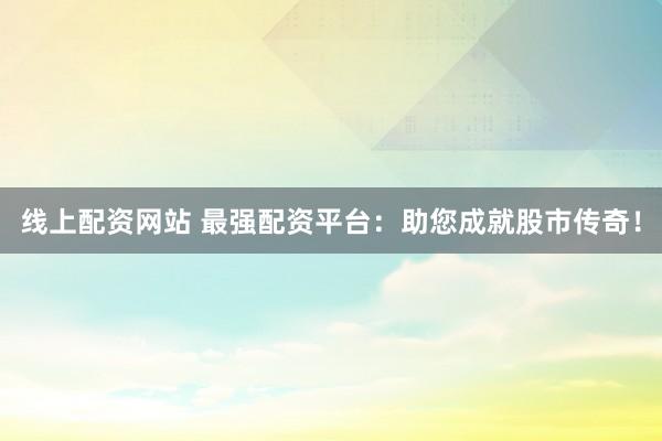 线上配资网站 最强配资平台：助您成就股市传奇！