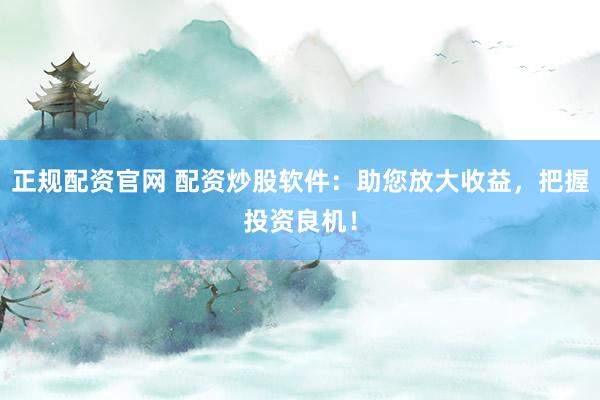 正规配资官网 配资炒股软件：助您放大收益，把握投资良机！