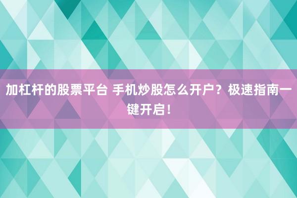 加杠杆的股票平台 手机炒股怎么开户？极速指南一键开启！
