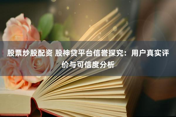 股票炒股配资 股神贷平台信誉探究：用户真实评价与可信度分析