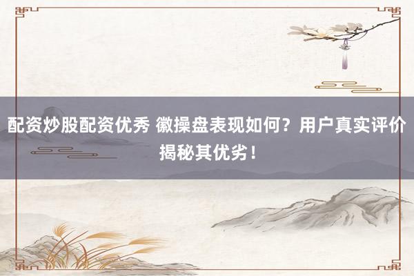 配资炒股配资优秀 徽操盘表现如何？用户真实评价揭秘其优劣！