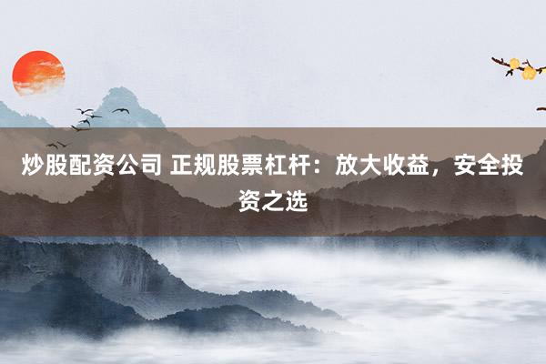 炒股配资公司 正规股票杠杆：放大收益，安全投资之选