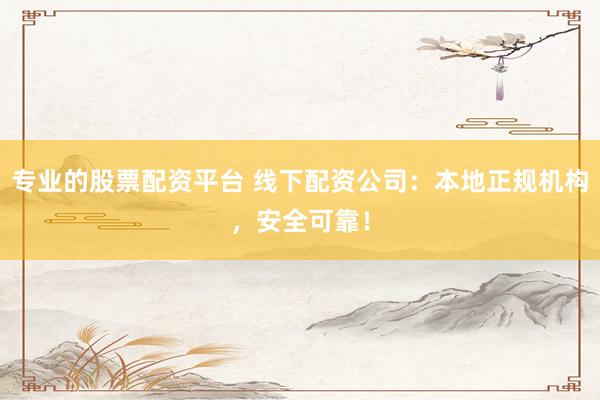 专业的股票配资平台 线下配资公司：本地正规机构，安全可靠！