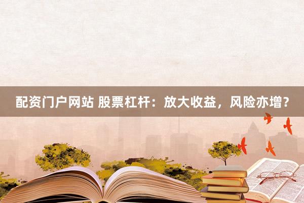 配资门户网站 股票杠杆：放大收益，风险亦增？