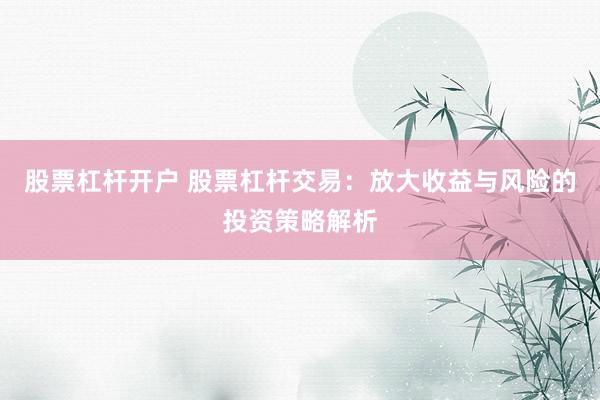股票杠杆开户 股票杠杆交易：放大收益与风险的投资策略解析