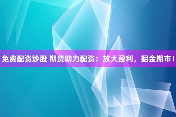免费配资炒股 期货助力配资：放大盈利，掘金期市！