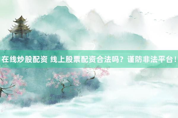 在线炒股配资 线上股票配资合法吗？谨防非法平台！