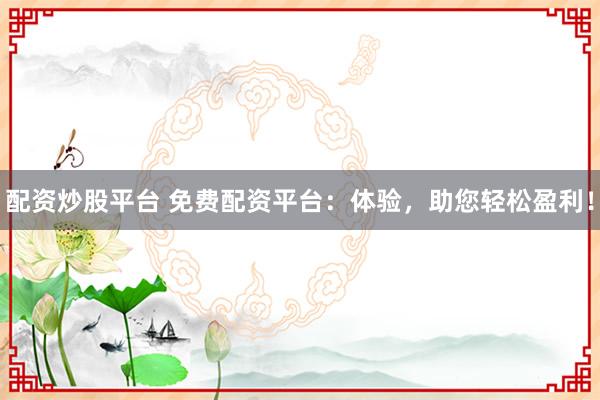 配资炒股平台 免费配资平台：体验，助您轻松盈利！
