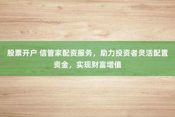 股票开户 信管家配资服务，助力投资者灵活配置资金，实现财富增值