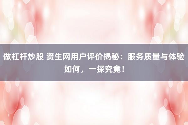 做杠杆炒股 资生网用户评价揭秘：服务质量与体验如何，一探究竟！