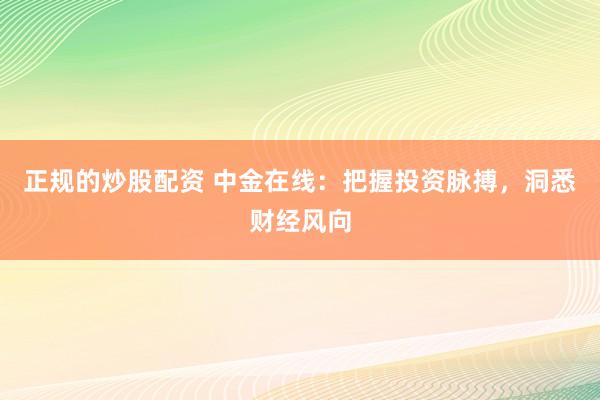 正规的炒股配资 中金在线：把握投资脉搏，洞悉财经风向