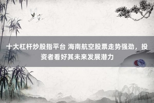 十大杠杆炒股指平台 海南航空股票走势强劲，投资者看好其未来发展潜力