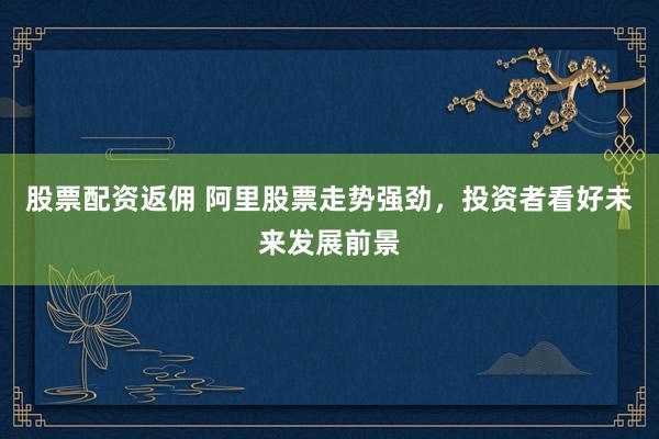 股票配资返佣 阿里股票走势强劲，投资者看好未来发展前景