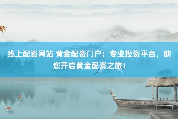 线上配资网站 黄金配资门户：专业投资平台，助您开启黄金配资之旅！