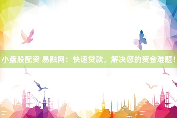小盘股配资 易融网：快速贷款，解决您的资金难题！