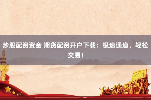 炒股配资资金 期货配资开户下载：极速通道，轻松交易！