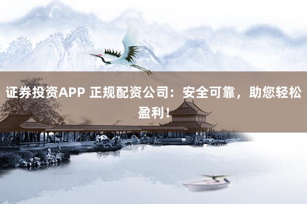 证券投资APP 正规配资公司：安全可靠，助您轻松盈利！